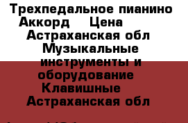Трехпедальное пианино  “Аккорд“ › Цена ­ 3 000 - Астраханская обл. Музыкальные инструменты и оборудование » Клавишные   . Астраханская обл.